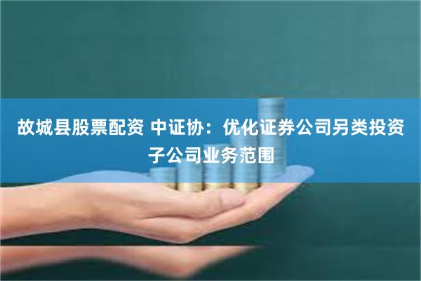 故城县股票配资 中证协：优化证券公司另类投资子公司业务范围