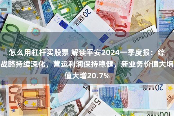 怎么用杠杆买股票 解读平安2024一季度报：综合金融战略持续深化，营运利润保持稳健，新业务价值大增20.7%