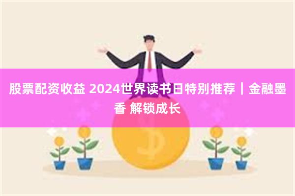 股票配资收益 2024世界读书日特别推荐｜金融墨香 解锁成长