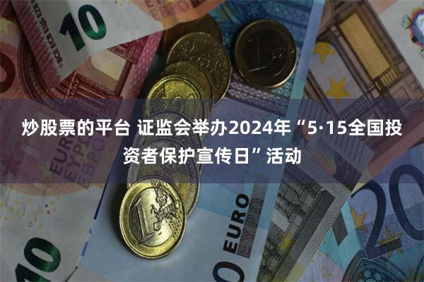 炒股票的平台 证监会举办2024年“5·15全国投资者保护宣传日”活动