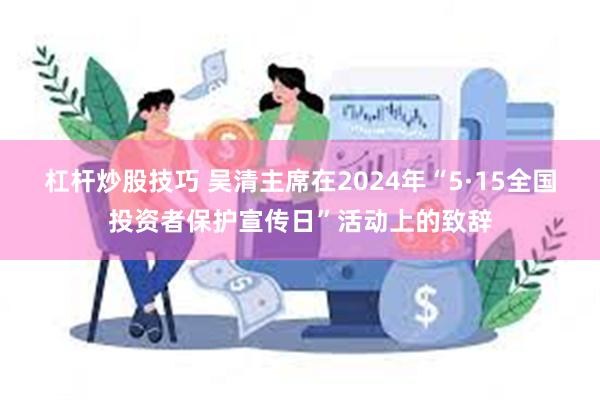 杠杆炒股技巧 吴清主席在2024年“5·15全国投资者保护宣传日”活动上的致辞