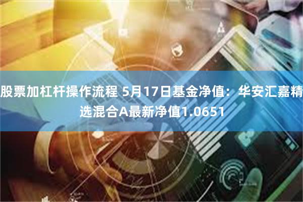 股票加杠杆操作流程 5月17日基金净值：华安汇嘉精选混合A最新净值1.0651