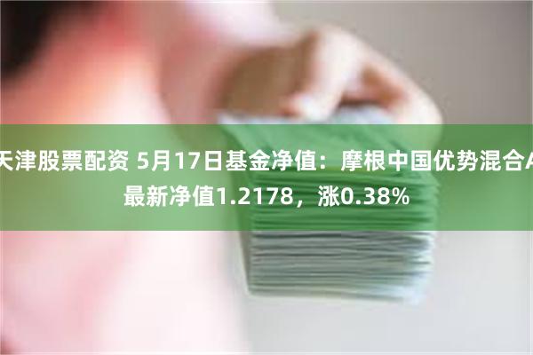 天津股票配资 5月17日基金净值：摩根中国优势混合A最新净值1.2178，涨0.38%