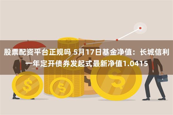 股票配资平台正规吗 5月17日基金净值：长城信利一年定开债券发起式最新净值1.0415