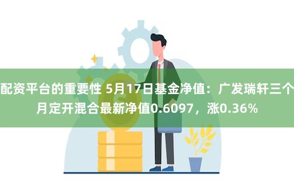 配资平台的重要性 5月17日基金净值：广发瑞轩三个月定开混合最新净值0.6097，涨0.36%