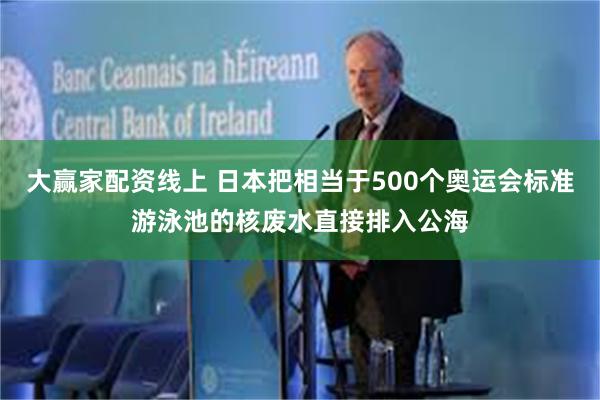 大赢家配资线上 日本把相当于500个奥运会标准游泳池的核废水直接排入公海