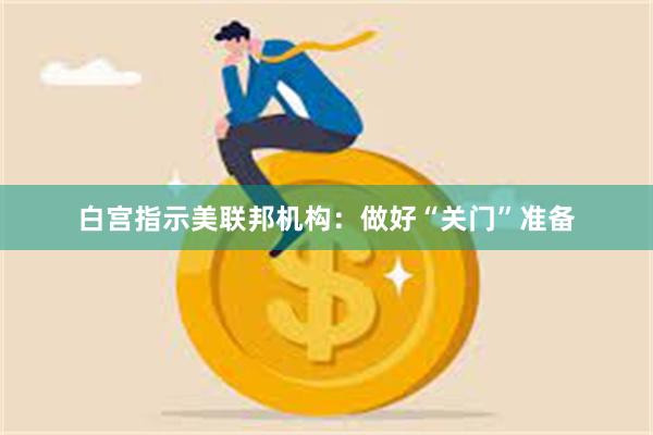 白宫指示美联邦机构：做好“关门”准备