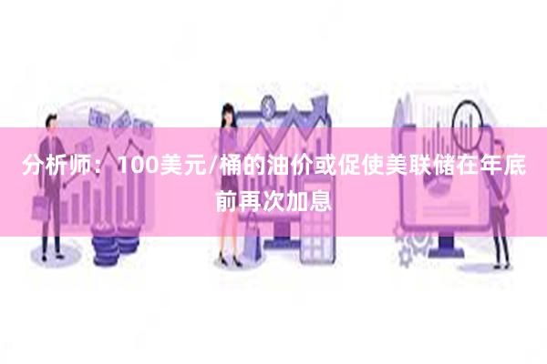 分析师：100美元/桶的油价或促使美联储在年底前再次加息