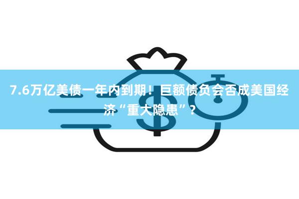 7.6万亿美债一年内到期！巨额债负会否成美国经济“重大隐患”？