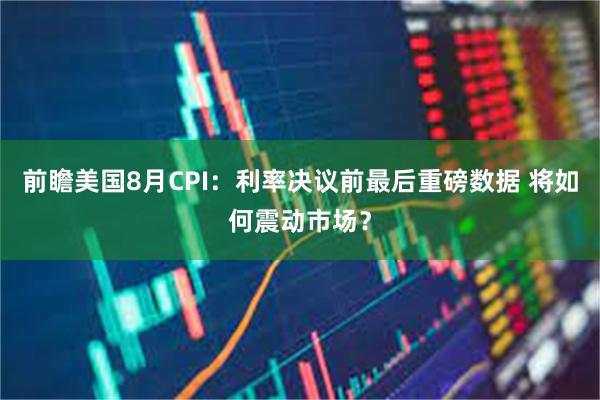 前瞻美国8月CPI：利率决议前最后重磅数据 将如何震动市场？