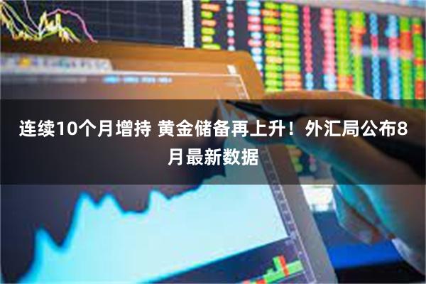 连续10个月增持 黄金储备再上升！外汇局公布8月最新数据