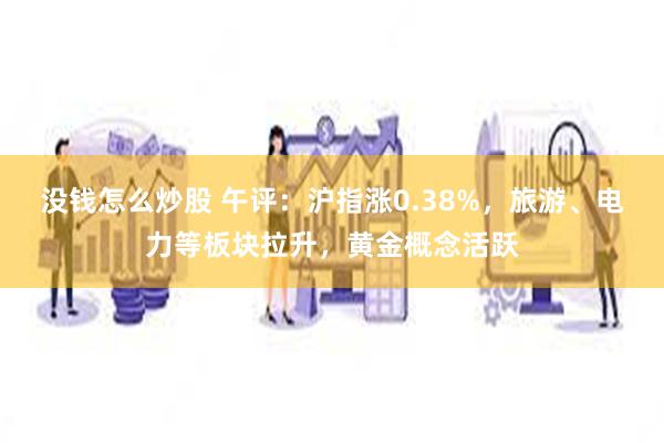 没钱怎么炒股 午评：沪指涨0.38%，旅游、电力等板块拉升，黄金概念活跃