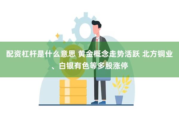 配资杠杆是什么意思 黄金概念走势活跃 北方铜业、白银有色等多股涨停