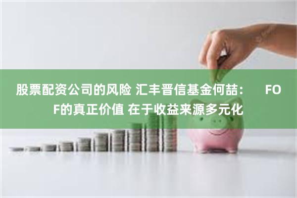 股票配资公司的风险 汇丰晋信基金何喆：    FOF的真正价值 在于收益来源多元化