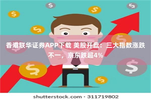 香港联华证券APP下载 美股开盘：三大指数涨跌不一，京东跌超4%