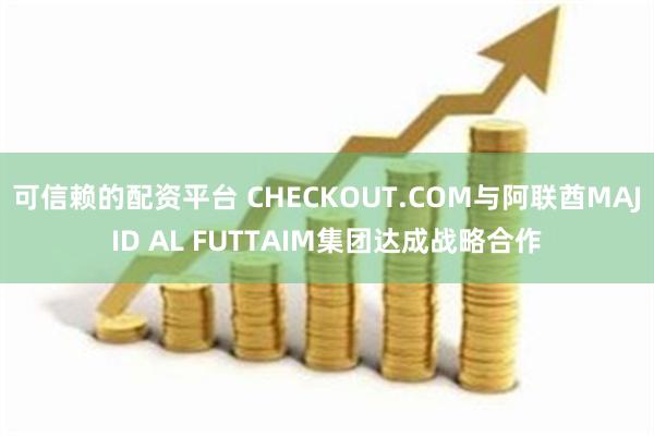 可信赖的配资平台 CHECKOUT.COM与阿联酋MAJID AL FUTTAIM集团达成战略合作