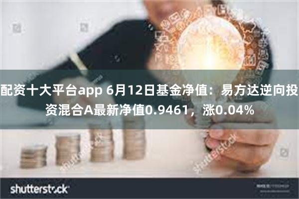 配资十大平台app 6月12日基金净值：易方达逆向投资混合A最新净值0.9461，涨0.04%