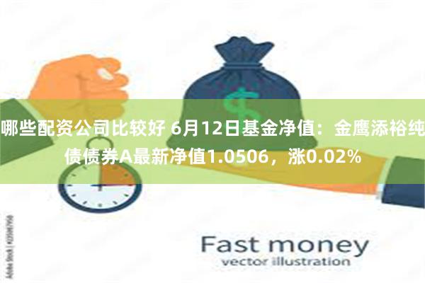 哪些配资公司比较好 6月12日基金净值：金鹰添裕纯债债券A最新净值1.0506，涨0.02%