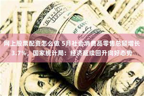 网上股票配资怎么做 5月社会消费品零售总额增长3.7%，国家统计局：经济延续回升向好态势