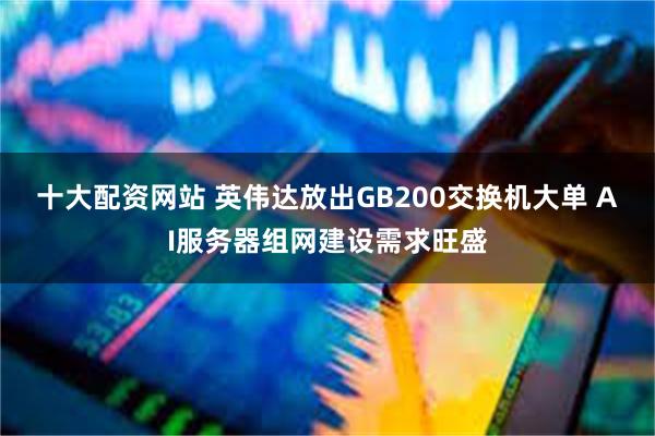 十大配资网站 英伟达放出GB200交换机大单 AI服务器组网建设需求旺盛