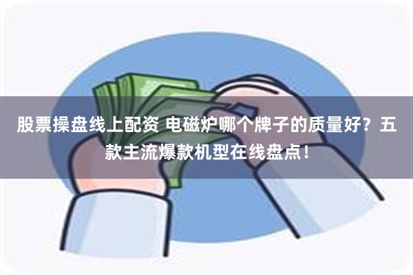 股票操盘线上配资 电磁炉哪个牌子的质量好？五款主流爆款机型在线盘点！