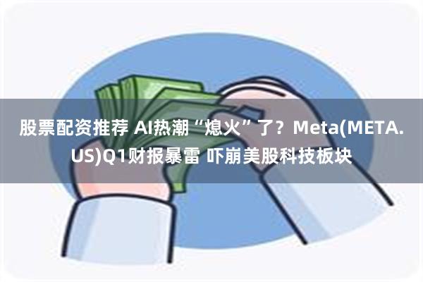 股票配资推荐 AI热潮“熄火”了？Meta(META.US)Q1财报暴雷 吓崩美股科技板块