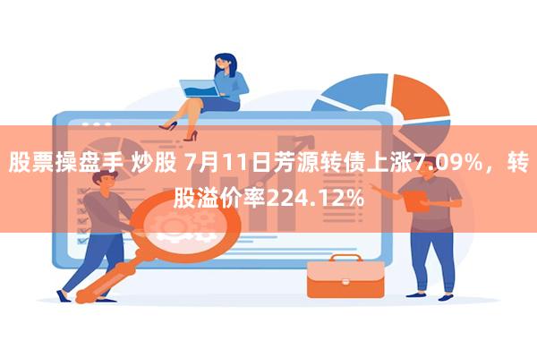 股票操盘手 炒股 7月11日芳源转债上涨7.09%，转股溢价率224.12%