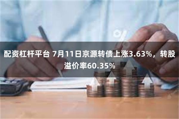 配资杠杆平台 7月11日京源转债上涨3.63%，转股溢价率60.35%