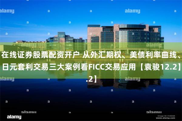 在线证券股票配资开户 从外汇期权、美债利率曲线、日元套利交易三大案例看FICC交易应用【袁骏12.2】