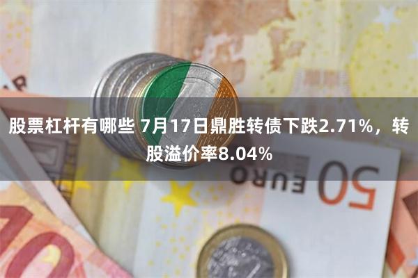 股票杠杆有哪些 7月17日鼎胜转债下跌2.71%，转股溢价率8.04%