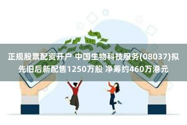 正规股票配资开户 中国生物科技服务(08037)拟先旧后新配售1250万股 净筹约460万港元