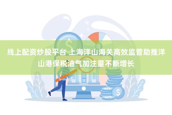 线上配资炒股平台 上海洋山海关高效监管助推洋山港保税油气加注量不断增长