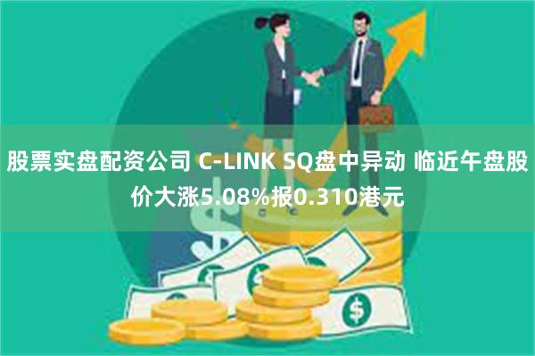 股票实盘配资公司 C-LINK SQ盘中异动 临近午盘股价大涨5.08%报0.310港元