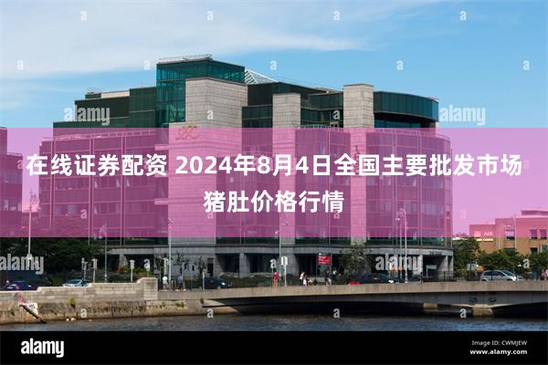 在线证券配资 2024年8月4日全国主要批发市场猪肚价格行情