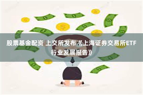 股票基金配资 上交所发布《上海证券交易所ETF行业发展报告》