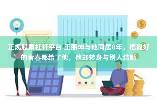 正规股票杠杆平台 王丽坤与他同居8年，把最好的青春都给了他，他却转身与别人结婚