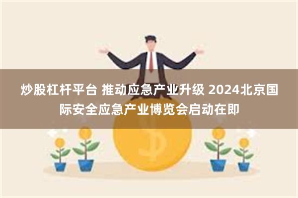 炒股杠杆平台 推动应急产业升级 2024北京国际安全应急产业博览会启动在即