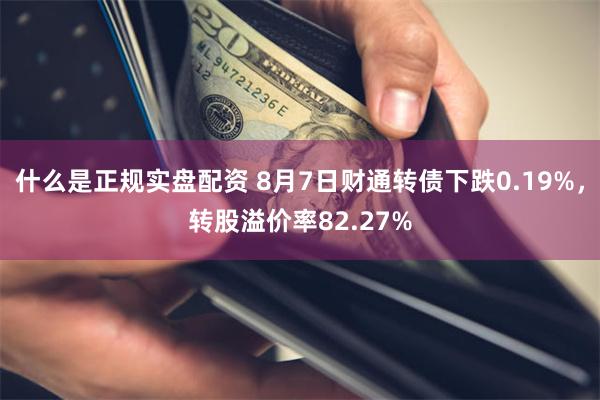 什么是正规实盘配资 8月7日财通转债下跌0.19%，转股溢价率82.27%