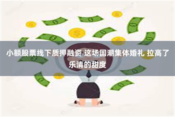 小额股票线下质押融资 这场国潮集体婚礼 拉高了乐清的甜度