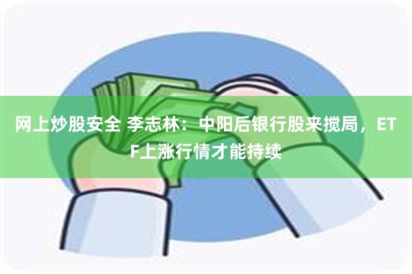 网上炒股安全 李志林：中阳后银行股来搅局，ETF上涨行情才能持续