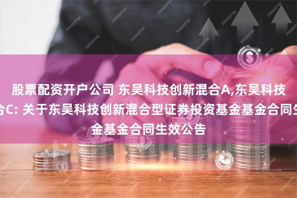 股票配资开户公司 东吴科技创新混合A,东吴科技创新混合C: 关于东吴科技创新混合型证券投资基金基金合同生效公告