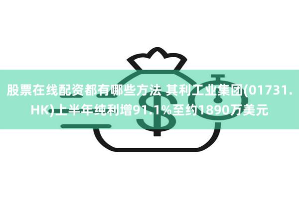 股票在线配资都有哪些方法 其利工业集团(01731.HK)上半年纯利增91.1%至约1890万美元