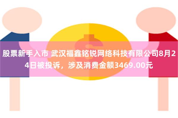 股票新手入市 武汉福鑫铭锐网络科技有限公司8月24日被投诉，涉及消费金额3469.00元