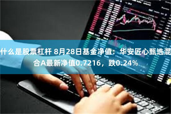 什么是股票杠杆 8月28日基金净值：华安匠心甄选混合A最新净值0.7216，跌0.24%