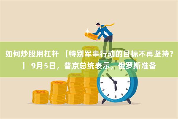 如何炒股用杠杆 【特别军事行动的目标不再坚持？】 9月5日，普京总统表示，俄罗斯准备