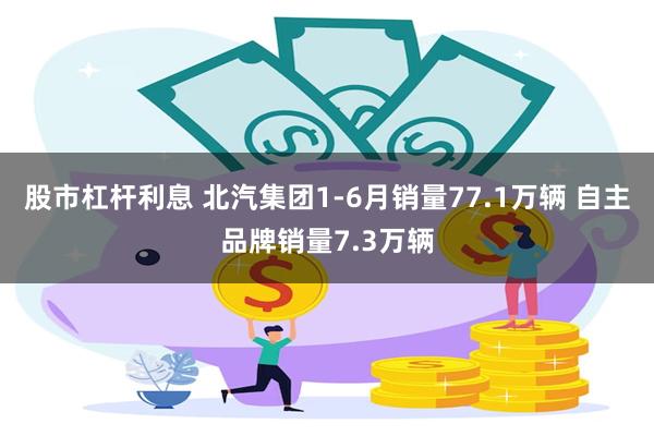 股市杠杆利息 北汽集团1-6月销量77.1万辆 自主品牌销量7.3万辆