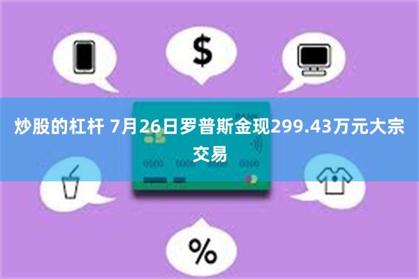 炒股的杠杆 7月26日罗普斯金现299.43万元大宗交易