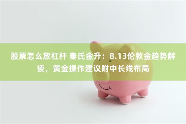 股票怎么放杠杆 秦氏金升：8.13伦敦金趋势解读，黄金操作建议附中长线布局