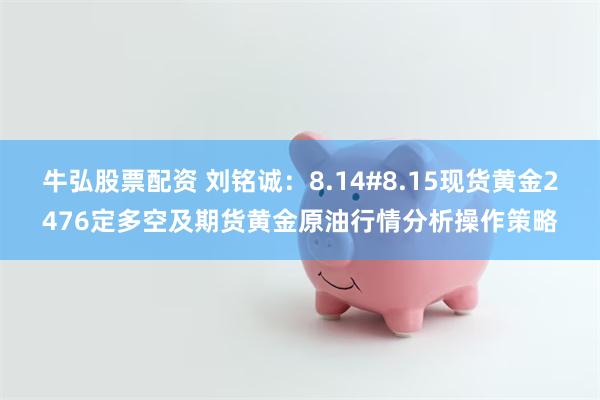 牛弘股票配资 刘铭诚：8.14#8.15现货黄金2476定多空及期货黄金原油行情分析操作策略