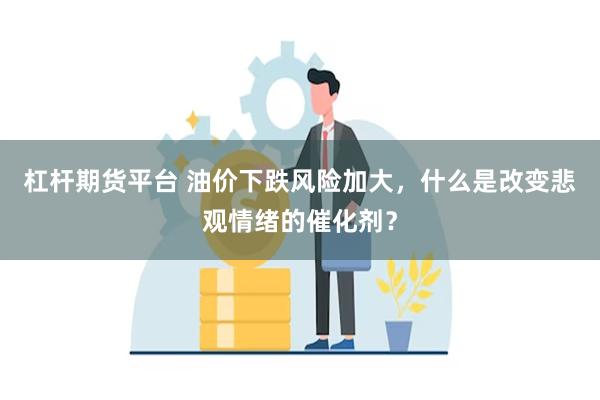 杠杆期货平台 油价下跌风险加大，什么是改变悲观情绪的催化剂？